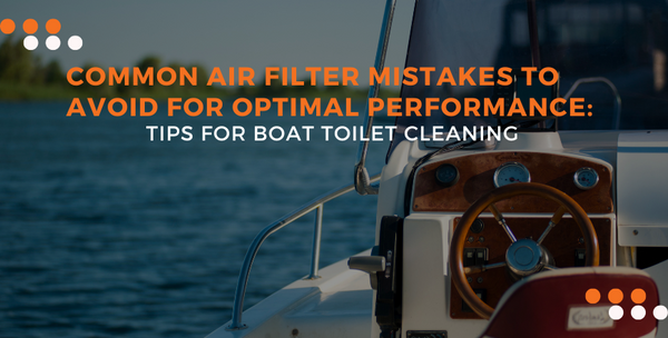 Common Air Filter Mistakes to Avoid for Optimal Performance: Tips for Boat Toilet Cleaning